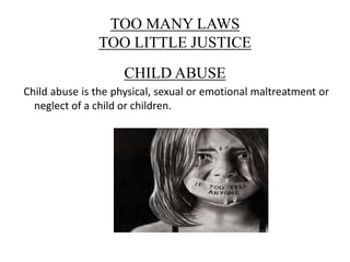 TOO MANY LAWS
TOO LITTLE JUSTICE
CHILD ABUSE
Child abuse is the physical, sexual or emotional maltreatment or
neglect of a child or children.
 