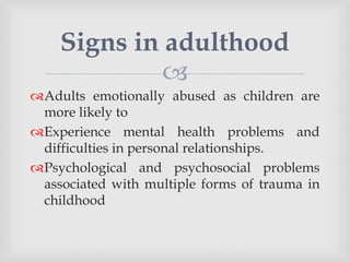 
Adults emotionally abused as children are
more likely to
Experience mental health problems and
difficulties in personal relationships.
Psychological and psychosocial problems
associated with multiple forms of trauma in
childhood
Signs in adulthood
 