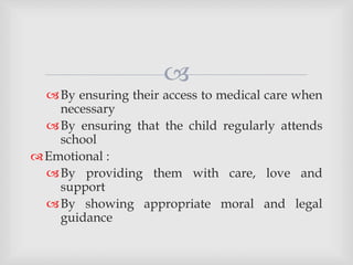 
By ensuring their access to medical care when
necessary
By ensuring that the child regularly attends
school
Emotional :
By providing them with care, love and
support
By showing appropriate moral and legal
guidance
 