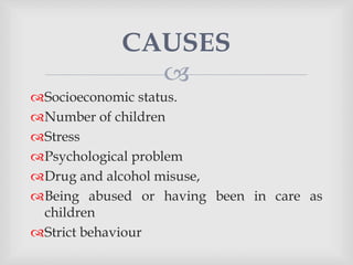 
Socioeconomic status.
Number of children
Stress
Psychological problem
Drug and alcohol misuse,
Being abused or having been in care as
children
Strict behaviour
CAUSES
 
