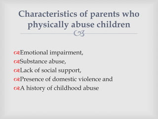 
Emotional impairment,
Substance abuse,
Lack of social support,
Presence of domestic violence and
A history of childhood abuse
Characteristics of parents who
physically abuse children
 