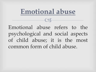 
Emotional abuse refers to the
psychological and social aspects
of child abuse; it is the most
common form of child abuse.
Emotional abuse
 