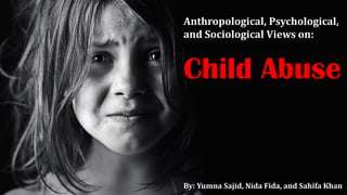 Anthropological, Psychological,
and Sociological Views on:
Child Abuse
By: Yumna Sajid, Nida Fida, and Sahifa Khan
 