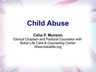 Child Abuse
Celia P. Munson
Clinical Chaplain and Pastoral Counselor with
Bukal Life Care & Counseling Center
Www.bukallife.org
 