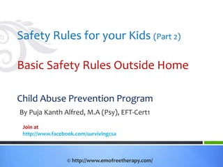 Safety Rules for your Kids (Part 2)
Basic Safety Rules Outside Home
Child Abuse Prevention Program
By Puja Kanth Alfred, M.A (Psy), EFT-Cert1
Join at
http://www.facebook.com/survivingcsa
© http://www.emofreetherapy.com/
 