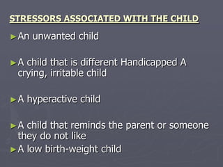 STRESSORS ASSOCIATED WITH THE CHILDAn unwanted childA child that is different Handicapped A crying, irritable childA hyperactive childA child that reminds the parent or someone they do not like A low birth-weight child