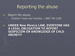 Reporting the abuseReport the abuse.Children Youth and Families: 1-800-796-3260UNDER New Mexico LAW, EVERYONE HAS A LEGAL OBLIGATION TO REPORT SUSPICION OR KNOWLEDGE OF CHLD ABUSE!!!!