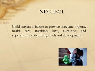 NEGLECT
Child neglect is failure to provide adequate hygiene,
health care, nutrition, love, nurturing, and
supervision needed for growth and development.
 