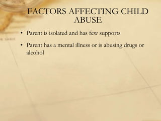 FACTORS AFFECTING CHILD
ABUSE
• Parent is isolated and has few supports
• Parent has a mental illness or is abusing drugs or
alcohol
 
