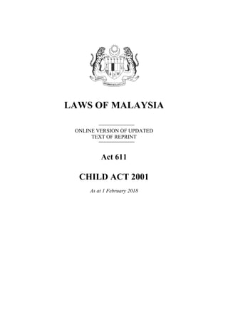 LAWS OF MALAYSIA
ONLINE VERSION OF UPDATED
TEXT OF REPRINT
Act 611
CHILD ACT 2001
As at 1 February 2018
 