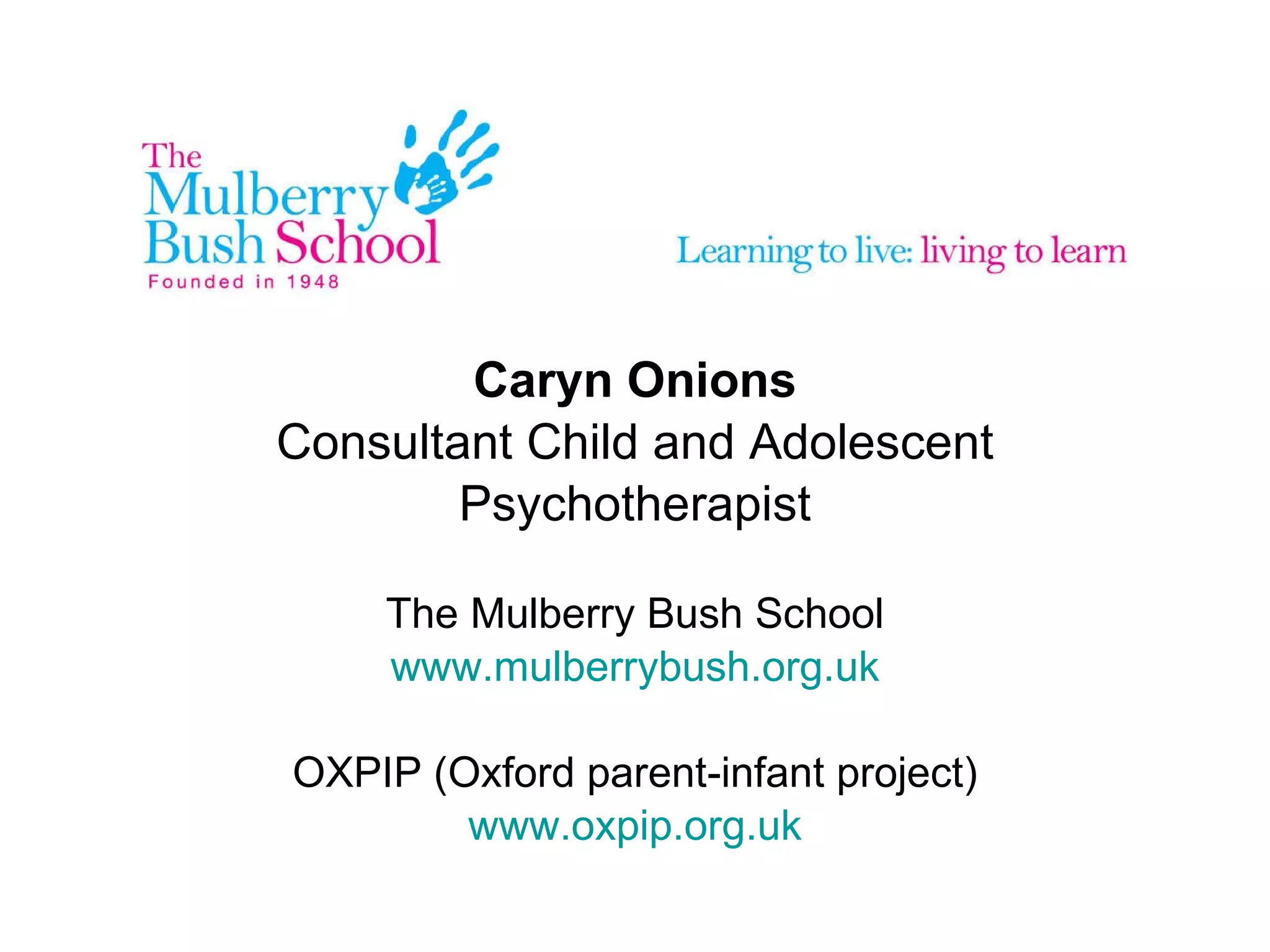 Caryn Onions Consultant Child and Adolescent Psychotherapist The Mulberry Bush School www.mulberrybush.org.uk OXPIP (Oxford parent-infant project) www.oxpip.org.uk