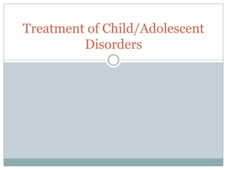Treatment of Child/Adolescent
         Disorders
 