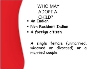 WHO MAY
ADOPT A
CHILD?
 An Indian
 Non Resident Indian
 A foreign citizen
A single female (unmarried,
widowed or divorc...
