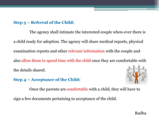 Step 3 – Referral of the Child:
The agency shall intimate the interested couple when-ever there is
a child ready for adopt...
