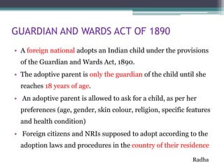 GUARDIAN AND WARDS ACT OF 1890
• A foreign national adopts an Indian child under the provisions
of the Guardian and Wards ...