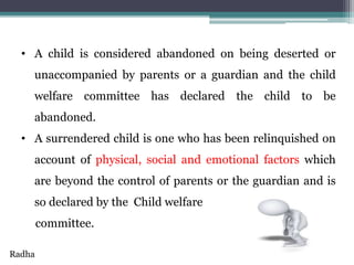 • A child is considered abandoned on being deserted or
unaccompanied by parents or a guardian and the child
welfare commit...