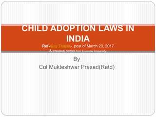By
Col Mukteshwar Prasad(Retd)
CHILD ADOPTION LAWS IN
INDIA
Ref-Ajay Thakur- post of March 20, 2017
& PRAGATI SINGH from Lucknow University.
 