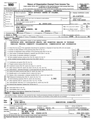 03807 02/27/2012 8:23 AM

Form                               990                                                     Return of Organization Exempt From Income Tax
                                                                              Under section 501(c), 527, or 4947(a)(1) of the Internal Revenue Code (except black lung
                                                                                                                                                                                                                                               OMB No. 1545-0047

                                                                                                                                                                                                                                                2010
Department of the Treasury                                                                               benefit trust or private foundation)                                                                                              Open to Public
Internal Revenue Service                                                      u The organization may have to use a copy of this return to satisfy state reporting requirements.                                                             Inspection
A                           For the 2010 calendar year, or tax year beginning                                 10/01/10                       , and ending              09/30/11
B                           Check if applicable:     C Name of organization                  CHILD ADVOCACY CENTER OF CULLMAN,                                                                                       D    Employer identification number
                            Address change                                                   INC.
                            Name change                  Doing Business As                                                                                                                                                63-1187230
                                                         Number and street (or P.O. box if mail is not delivered to street address)                                                           Room/suite             E    Telephone number
                            Initial return
                                                           P.O. BOX 1252                                                                                                                                                  256-739-2243
                            Terminated                   City or town, state or country, and ZIP + 4
                            Amended return                 CULLMAN                                                           AL 35056-1252                                                                           G Gross receipts $               329,778
                            Application pending      F Name and address of principal officer:
                                                                                                                                                                                                 H(a) Is this a group return for affiliates?          Yes     X   No
                                                  KIM BEVIS
                                                  1003 4TH AVENUE, NE                                                                                                                            H(b) Are all affiliates included?                    Yes         No
                                                  CULLMAN                                          AL 35055                                                                                                  If "No," attach a list. (see instructions)

 I                          Tax-exempt status:     X 501(c)(3)     501(c) (          ) t (insert no.)  4947(a)(1) or                                                           527
J                           Website: u N/A                                                                                                                                                       H(c) Group exemption number u
K                           Form of organization: X Corporation Trust       Association      Other u                                                                                    L Year of formation:    1998               M State of legal domicile:     AL
            Part I                               Summary
                                 1 Briefly describe the organization's mission or most significant activities:                                            . ...................................................................
                                       . . NURTURING . .HOPE,. . ENCOURAGING . .HEALTH,. . AND . .PROMOTING. . HEALING . .IN . .TROUBLED . . . . . . . . . . . . . . . . . . . . . . . . . .
                                           .............. ....... ................. .......... ..... ............. ........... ... ............
  Activities & Governance




                                       . . FAMILIES . . THROUGH . . COMMUNITY. . .COLLABORATION, . . COMMUNICATION . .AND. . COOPERATION . . . . . . . . . . . . . . . . . . . . . . .
                                           ............ ........... ............. ..................... .................... .... .................
                                       . .......................................................................................................................................
                                 2 Check this box u                      if the organization discontinued its operations or disposed of more than 25% of its net assets.
                                 3 Number of voting members of the governing body (Part VI, line 1a) . . . . . . . . . . . . . . . . . . . . . . . . . . . . . . . . . . . . . . . . . . . . .                              3        15
                                 4 Number of independent voting members of the governing body (Part VI, line 1b) . . . . . . . . . . . . . . . . . . . . . . . . . . . . . . . . .                                          4        15
                                 5 Total number of individuals employed in calendar year 2010 (Part V, line 2a) . . . . . . . . . . . . . . . . . . . . . . . . . . . . . . . . . . . .                                     5        5
                                 6 Total number of volunteers (estimate if necessary) . . . . . . . . . . . . . . . . . . . . . . . . . . . . . . . . . . . . . . . . . . . . . . . . . . . . . . . . . . .                 6        3
                                 7a Total unrelated business revenue from Part VIII, column (C), line 12 . . . . . . . . . . . . . . . . . . . . . . . . . . . . . . . . . . . . . . . . . . . .                           7a                            3,400
                                  b Net unrelated business taxable income from Form 990-T, line 34 . . . . . . . . . . . . . . . . . . . . . . . . . . . . . . . . . . . . . . . . . . . . . . .                           7b
                                                                                                                                                                                                        Prior Year                             Current Year
                                 8 Contributions and grants (Part VIII, line 1h) . . . . . . . . . . . . . . . . . . . . . . . . . . . . . . . . . . . . . . . . . . . . . . .                              309,012                                311,744
  Revenue




                                 9 Program service revenue (Part VIII, line 2g) . . . . . . . . . . . . . . . . . . . . . . . . . . . . . . . . . . . . . . . . . . . . . .                                  15,379                                 14,028
                                10 Investment income (Part VIII, column (A), lines 3, 4, and 7d) . . . . . . . . . . . . . . . . . . . . . . . . . . . . . . . .                                                  0                                    606
                                11 Other revenue (Part VIII, column (A), lines 5, 6d, 8c, 9c, 10c, and 11e) . . . . . . . . . . . . . . . . . . . . . .                                                         583                                  3,400
                                12 Total revenue – add lines 8 through 11 (must equal Part VIII, column (A), line 12) . . . . . . . . . . . .                                                               324,974                                329,778
                                13 Grants and similar amounts paid (Part IX, column (A), lines 1–3) . . . . . . . . . . . . . . . . . . . . . . . . . . .
                                14 Benefits paid to or for members (Part IX, column (A), line 4) . . . . . . . . . . . . . . . . . . . . . . . . . . . . . . . .
                                15 Salaries, other compensation, employee benefits (Part IX, column (A), lines 5–10) . . . . . . . . . . . .                                                                237,018                                197,978
  Expenses




                                16a Professional fundraising fees (Part IX, column (A), line 11e) . . . . . . . . . . . . . . . . . . . . . . . . . . . . . . . .                                                 0
                                  b Total fundraising expenses (Part IX, column (D), line 25) u . . . . . . . . . . . . . . . . .3,582 . . . . . .
                                                                                                                                    .........
                                17 Other expenses (Part IX, column (A), lines 11a–11d, 11f–24f) . . . . . . . . . . . . . . . . . . . . . . . . . . . . . .                                                 108,459                                 90,428
                                18 Total expenses. Add lines 13–17 (must equal Part IX, column (A), line 25) . . . . . . . . . . . . . . . . . . .                                                          345,477                                288,406
                                19 Revenue less expenses. Subtract line 18 from line 12 . . . . . . . . . . . . . . . . . . . . . . . . . . . . . . . . . . . . . .                                         -20,503                                 41,372
Fund Balances




                                                                                                                                                                                               Beginning of Current Year                        End of Year
 Net Assets or




                                20 Total assets (Part X, line 16) . . . . . . . . . . . . . . . . . . . . . . . . . . . . . . . . . . . . . . . . . . . . . . . . . . . . . . . . . . . .                   179,772                                209,738
                                21 Total liabilities (Part X, line 26) . . . . . . . . . . . . . . . . . . . . . . . . . . . . . . . . . . . . . . . . . . . . . . . . . . . . . . . . . .                   23,541                                 12,135
                                22 Net assets or fund balances. Subtract line 21 from line 20 . . . . . . . . . . . . . . . . . . . . . . . . . . . . . . . . . .                                           156,231                                197,603
            Part II                              Signature Block
            Under penalties of perjury, I declare that I have examined this return, including accompanying schedules and statements, and to the best of my knowledge and belief, it is
            true, correct, and complete. Declaration of preparer (other than officer) is based on all information of which preparer has any knowledge.



Sign                                               Signature of officer                                                                                                                                                     Date
Here                                                   KIM BEVIS                                                                                                              EXECUTIVE DIRECTOR
                                                   Type or print name and title
                                             Print/Type preparer's name                                                   Preparer's signature                                                          Date              Check           if PTIN
Paid                                     TIMOTHY A. SMALLEY, CPA                                                         TIMOTHY A. SMALLEY, CPA                                                        02/27/12 self-employed                  P00540229
Preparer                                     Firm's name        }         BYRD, SMALLEY & ADAMS, P.C.                                                                                                            Firm's EIN }           63-1019234
Use Only                                                                  PO BOX 2179
                                             Firm's address     }         DECATUR, AL 35602-2179                                                                                                                 Phone no.           256-353-1611
May the IRS discuss this return with the preparer shown above? (see instructions) . . . . . . . . . . . . . . . . . . . . . . . . . . . . . . . . . . . . . . . . . . . . . . . . . . . . . . .                                          X Yes  No
For Paperwork Reduction Act Notice, see the separate instructions.                                                                                                                                                                                Form   990 (2010)
DAA
 