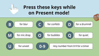 for blur for confetti for a drumroll
for mic drop for bubbles for quiet
for unveil Any number from 0-9 for a timer
Press these keys while
on Present mode!
B C D
M O Q
U 0-9
 