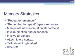 Memory Strategies
• “Repeat to remember”
• “Remember to repeat” (space rehearsal)
• Manipulate new information elaborately!
• Invoke emotion and experience
• Involve all senses
• Attach it to a context
• Talk about it right after!
• Sleep!!!!
118
 