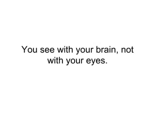 You see with your brain, not
with your eyes.
 