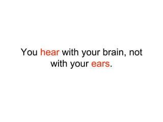 You hear with your brain, not
with your ears.
 