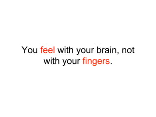You feel with your brain, not
with your fingers.
 