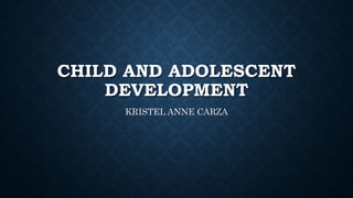 CHILD AND ADOLESCENT
DEVELOPMENT
KRISTEL ANNE CARZA
 