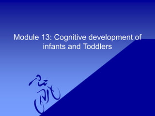 Module 13: Cognitive development of
infants and Toddlers
 