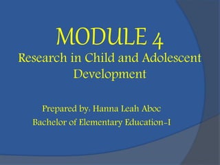 MODULE 4
Research in Child and Adolescent
Development
Prepared by: Hanna Leah Aboc
Bachelor of Elementary Education-I
 