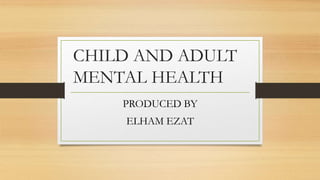 CHILD AND ADULT
MENTAL HEALTH
PRODUCED BY
ELHAM EZAT
 