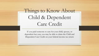 Things to Know About
Child & Dependent
Care Credit
If you paid someone to care for your child, spouse, or
dependent last year, you may be able to claim the Child and
Dependent Care Credit on your federal income tax return
 