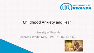 Childhood Anxiety and Fear
University of Rwanda
Rebecca L White, MSN, FPMHNP-BC, FNP-BC
 