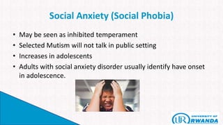 Social Anxiety (Social Phobia)
• May be seen as inhibited temperament
• Selected Mutism will not talk in public setting
• Increases in adolescents
• Adults with social anxiety disorder usually identify have onset
in adolescence.
 