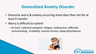 Generalized Anxiety Disorder
• Excessive worry & anxiety occurring more days than not for at
least 6 months
• Worry is difficult to control
– At least 1 physical symptom: fatigue, restlessness, difficulty
concentrating , irritability, muscle tension, sleep disturbances
 