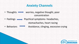 Anxiety Channels
• Thoughts worries, negative thought, poor
concentration
• Feelings Psychical symptoms- headaches,
stomachaches, heart racing
• Behaviors Avoidance, clinging, excessive crying
 