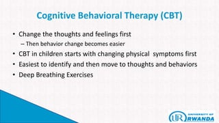 Cognitive Behavioral Therapy (CBT)
• Change the thoughts and feelings first
– Then behavior change becomes easier
• CBT in children starts with changing physical symptoms first
• Easiest to identify and then move to thoughts and behaviors
• Deep Breathing Exercises
 