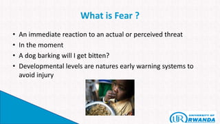 What is Fear ?
• An immediate reaction to an actual or perceived threat
• In the moment
• A dog barking will I get bitten?
• Developmental levels are natures early warning systems to
avoid injury
 