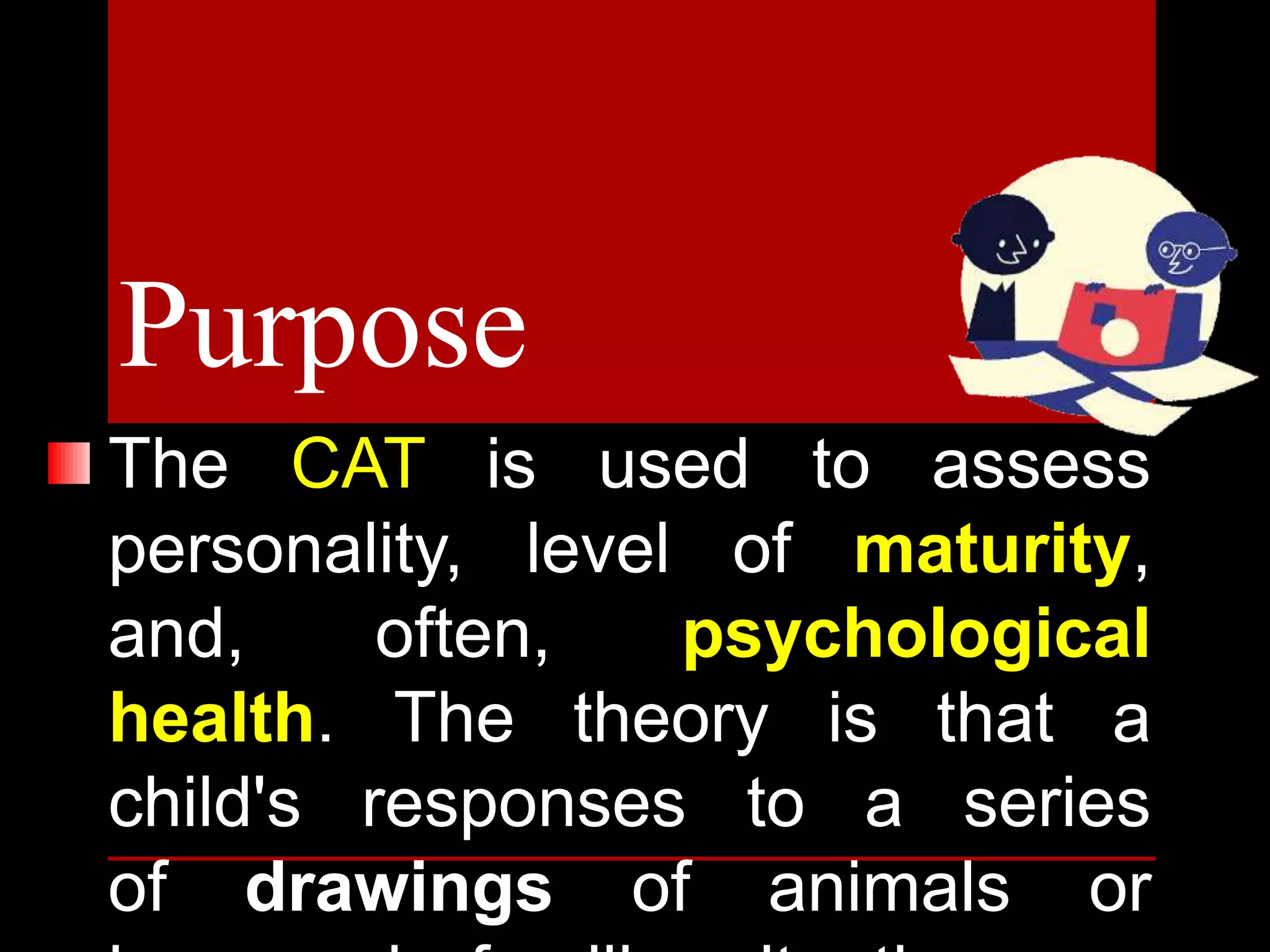 The CAT is used to assess
personality, level of maturity,
and, often, psychological
health. The theory is that a
child's responses to a series
of drawings of animals or
Purpose
 