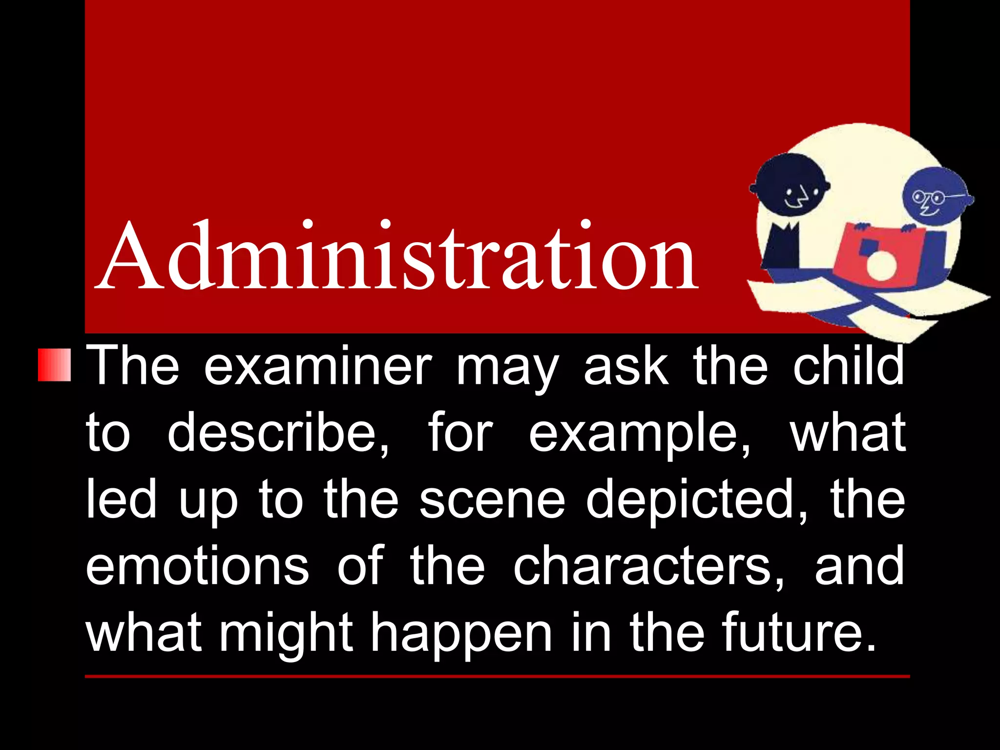 The examiner may ask the child
to describe, for example, what
led up to the scene depicted, the
emotions of the characters, and
what might happen in the future.
Administration
 