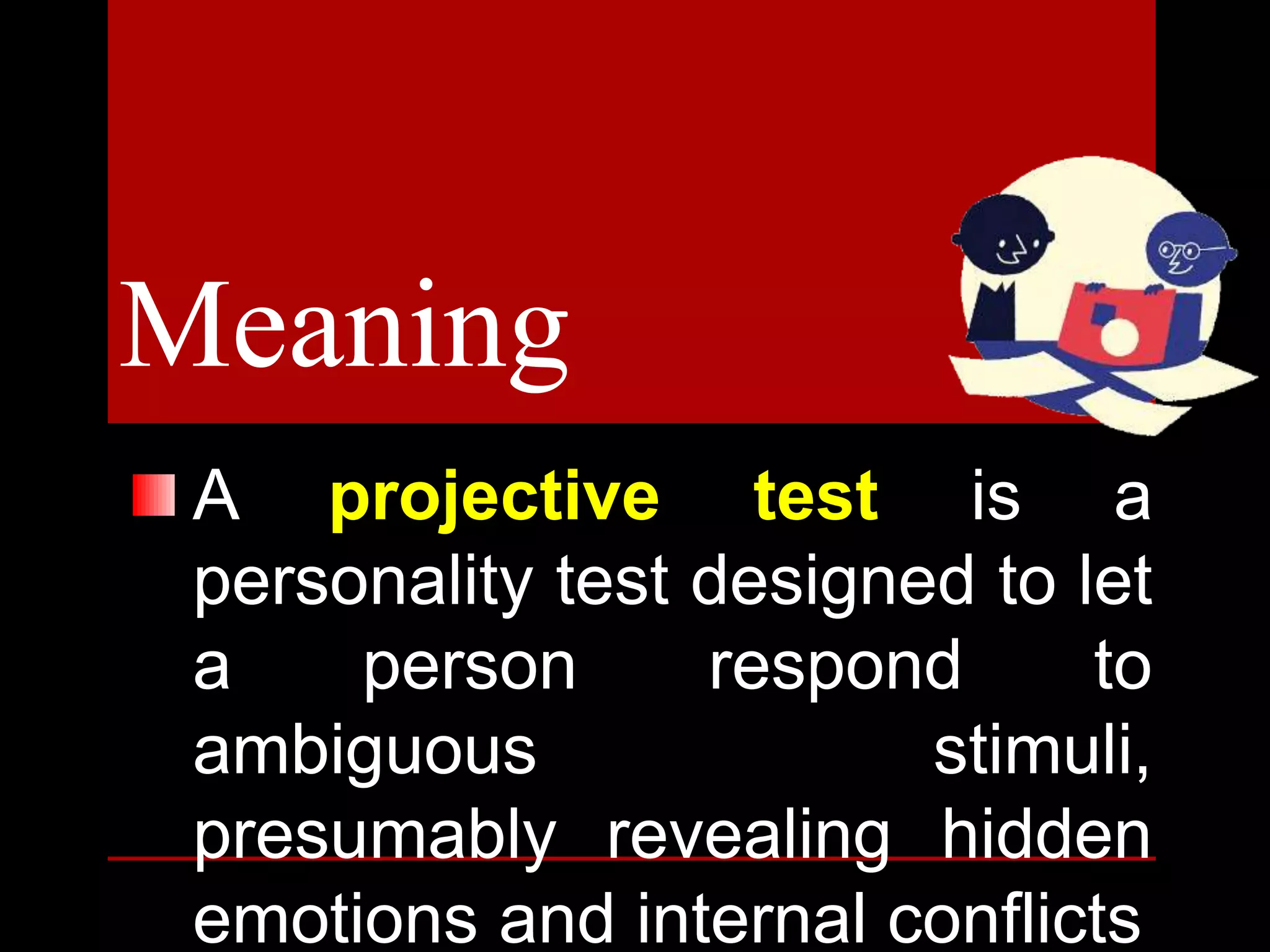 Meaning
A projective test is a
personality test designed to let
a person respond to
ambiguous stimuli,
presumably revealing hidden
emotions and internal conflicts
 