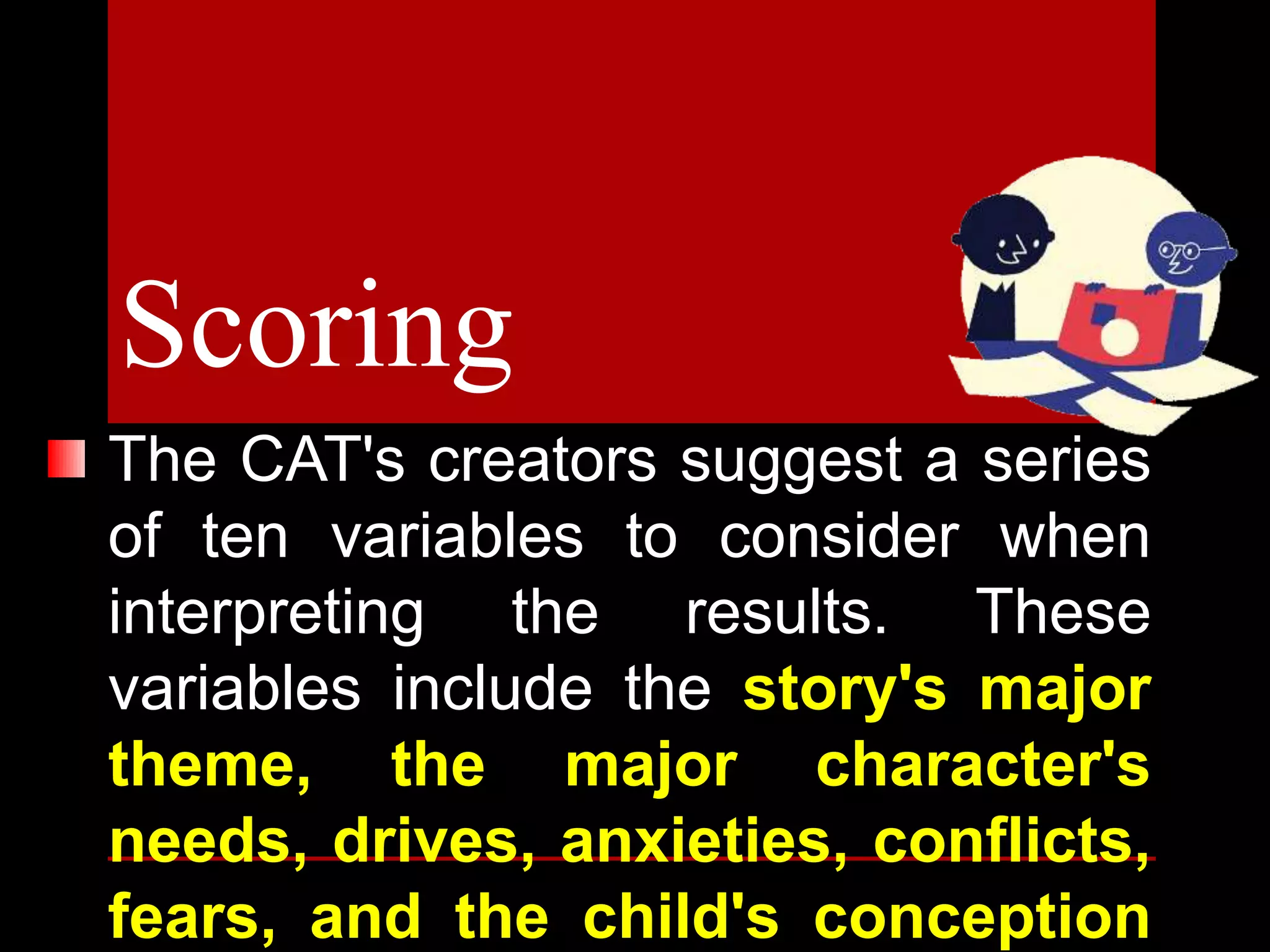 The CAT's creators suggest a series
of ten variables to consider when
interpreting the results. These
variables include the story's major
theme, the major character's
needs, drives, anxieties, conflicts,
fears, and the child's conception
Scoring
 