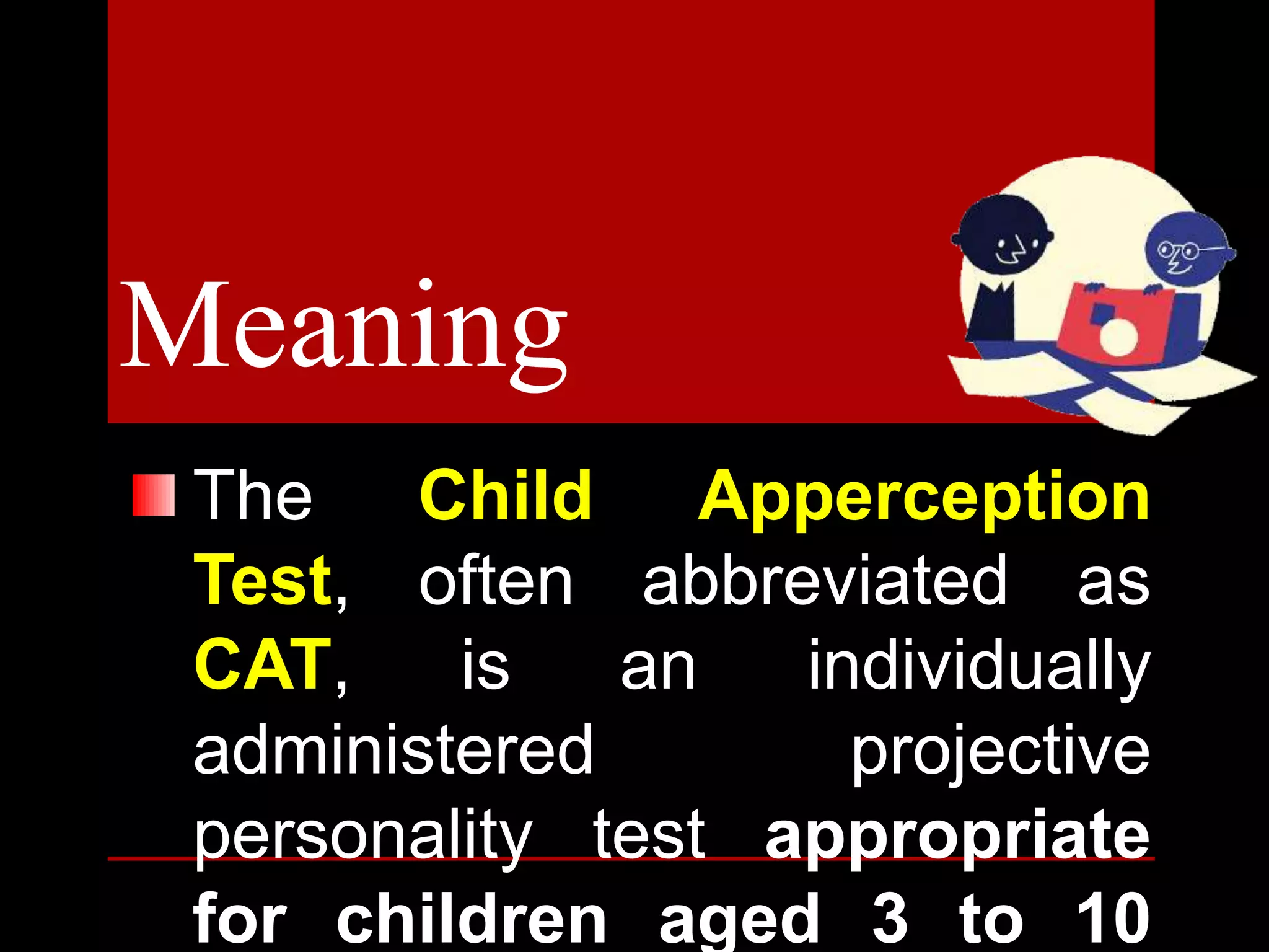 Meaning
The Child Apperception
Test, often abbreviated as
CAT, is an individually
administered projective
personality test appropriate
for children aged 3 to 10
 