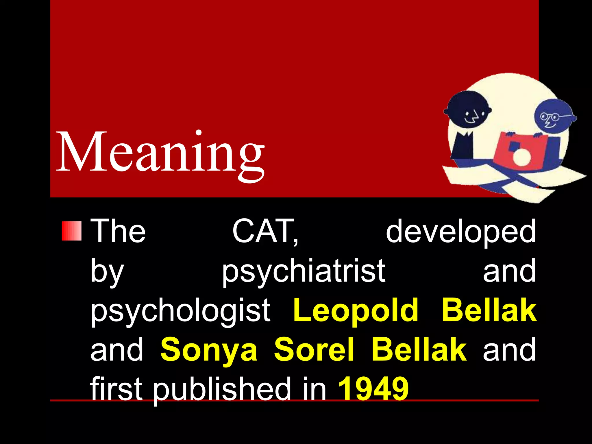 Meaning
The CAT, developed
by psychiatrist and
psychologist Leopold Bellak
and Sonya Sorel Bellak and
first published in 1949
 