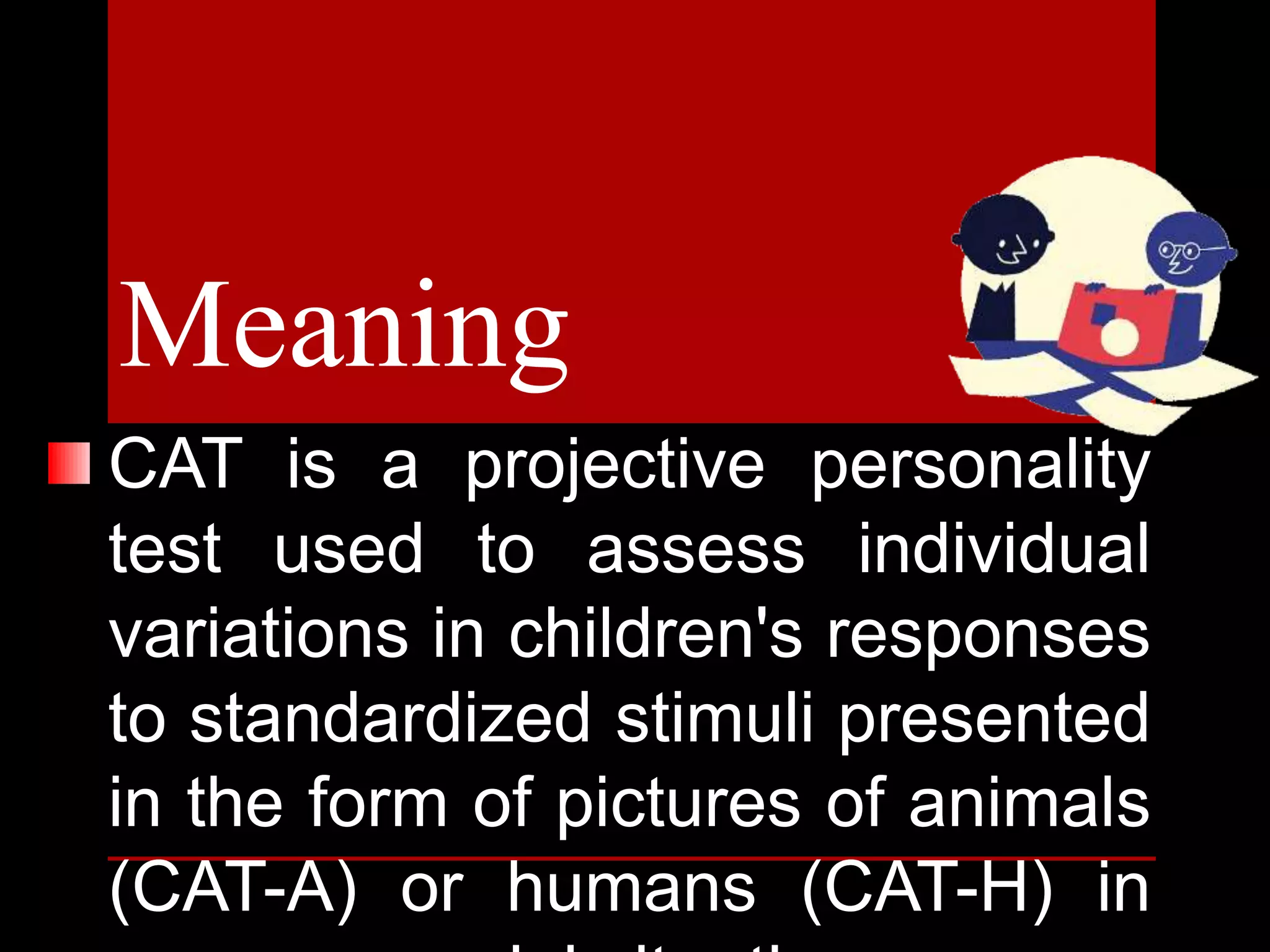 CAT is a projective personality
test used to assess individual
variations in children's responses
to standardized stimuli presented
in the form of pictures of animals
(CAT-A) or humans (CAT-H) in
Meaning
 