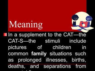 In a supplement to the CAT—the
CAT-S—the stimuli include
pictures of children in
common family situations such
as prolonged illnesses, births,
deaths, and separations from
Meaning
 