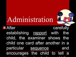 After carefully
establishing rapport with the
child, the examiner shows the
child one card after another in a
particular sequence and
encourages the child to tell a
Administration
 