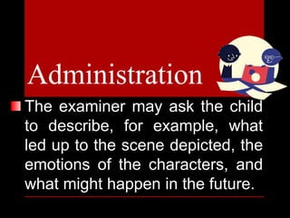 The examiner may ask the child
to describe, for example, what
led up to the scene depicted, the
emotions of the characters, and
what might happen in the future.
Administration
 