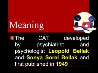 Meaning
The CAT, developed
by psychiatrist and
psychologist Leopold Bellak
and Sonya Sorel Bellak and
first published in 1949
 