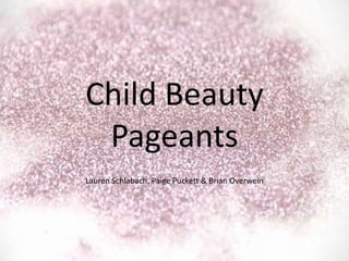 Child Beauty
 Pageants
Lauren Schlabach, Paige Puckett & Brian Overwein
 